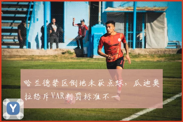 哈兰德禁区倒地未获点球，瓜迪奥拉怒斥VAR判罚标准不一