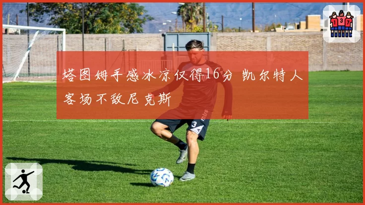 塔图姆手感冰凉仅得16分 凯尔特人客场不敌尼克斯