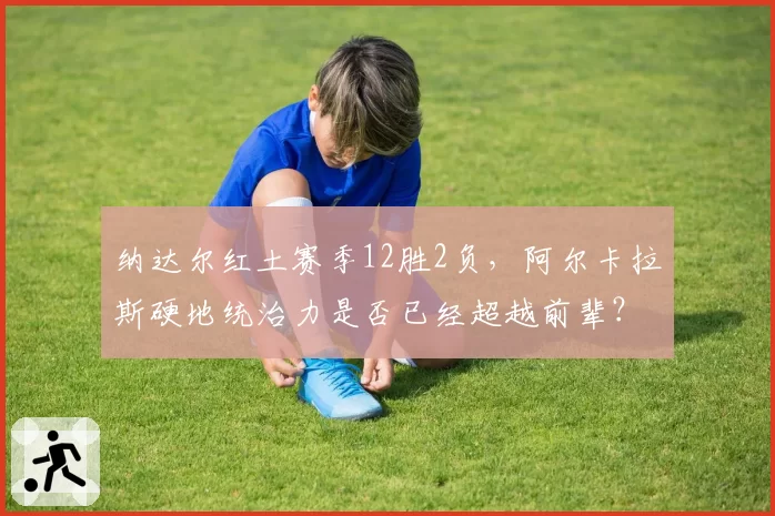 纳达尔红土赛季12胜2负,阿尔卡拉斯硬地统治力是否已经超越前辈?
