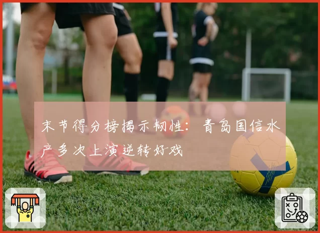末节得分榜揭示韧性：青岛国信水产多次上演逆转好戏