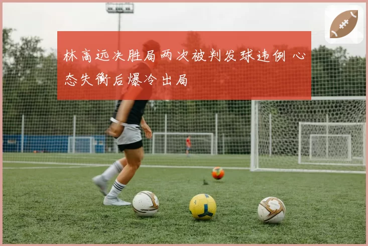 林高远决胜局两次被判发球违例 心态失衡后爆冷出局