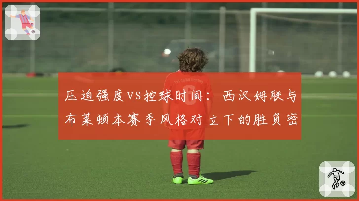 压迫强度vs控球时间：西汉姆联与布莱顿本赛季风格对立下的胜负密码