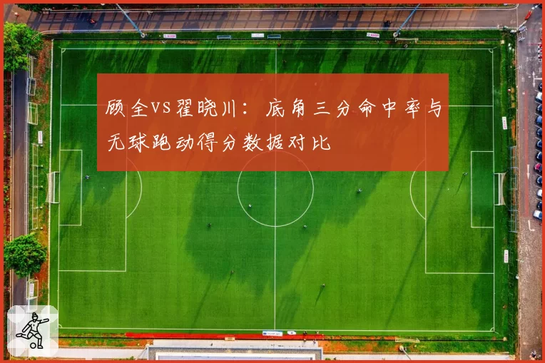 顾全vs翟晓川:底角三分命中率与无球跑动得分数据对比