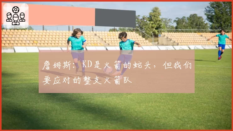 詹姆斯：KD是火箭的蛇头，但我们要应对的整支火箭队