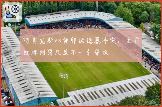 阿贾克斯vs费耶诺德暴冲突，主罚红牌判罚尺度不一引争议