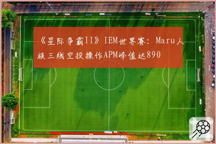《星际争霸II》IEM世界赛：Maru人族三线空投操作APM峰值达890