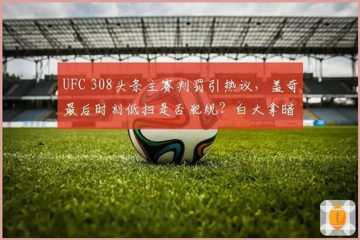 UFC 308头条主赛判罚引热议,盖奇最后时刻低扫是否犯规?白大拿暗示将修改规则