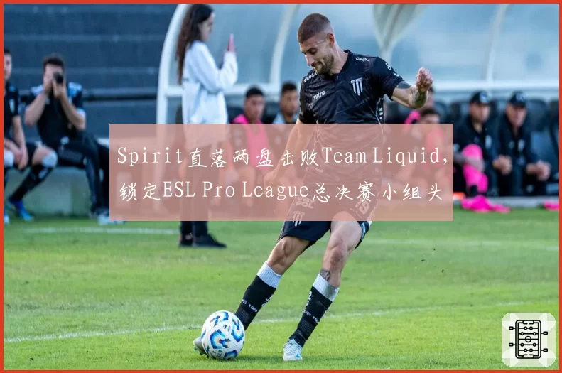 Spirit直落两盘击败Team Liquid，锁定ESL Pro League总决赛小组头名