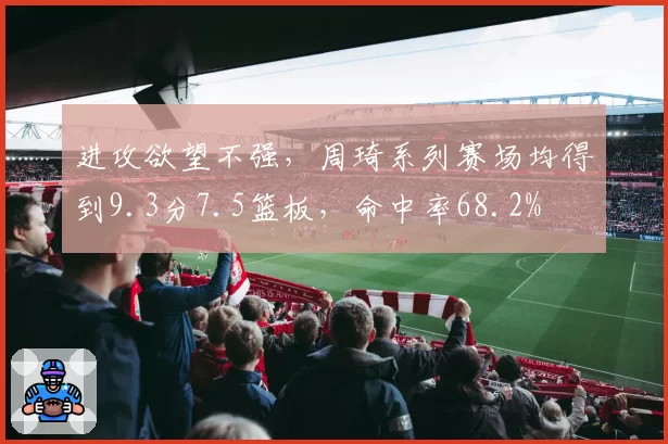 进攻欲望不强，周琦系列赛场均得到9.3分7.5篮板，命中率68.2%