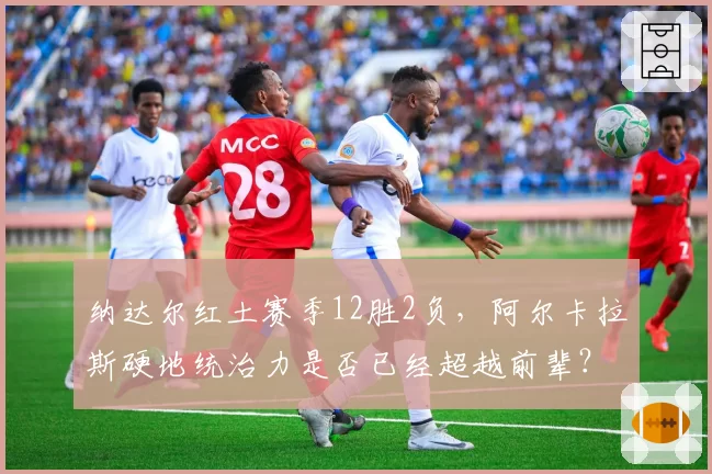纳达尔红土赛季12胜2负,阿尔卡拉斯硬地统治力是否已经超越前辈?