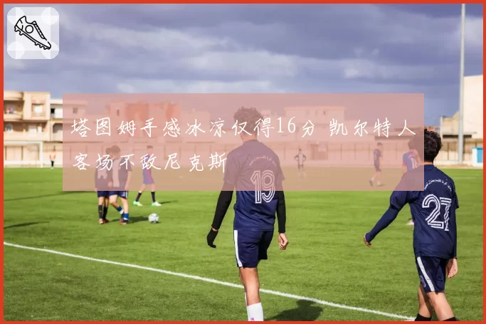 塔图姆手感冰凉仅得16分 凯尔特人客场不敌尼克斯