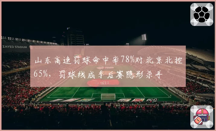 山东高速罚球命中率78%对北京北控65%，罚球线成季后赛隐形杀手