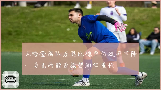 人哈登离队后恩比德单打效率下降，马克西能否接替组织重任