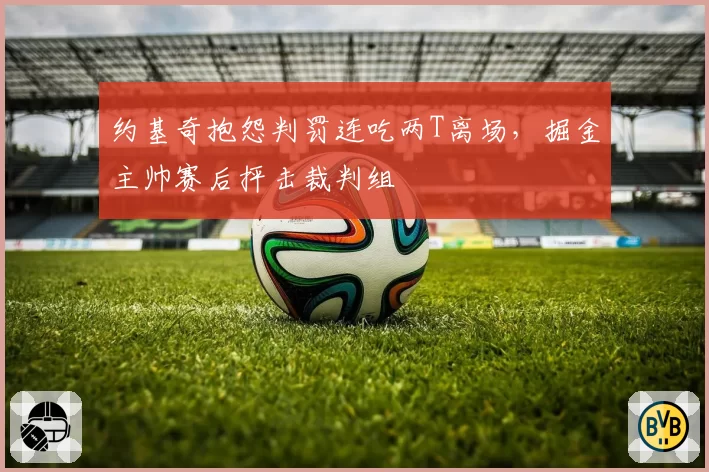 约基奇抱怨判罚连吃两T离场，掘金主帅赛后抨击裁判组