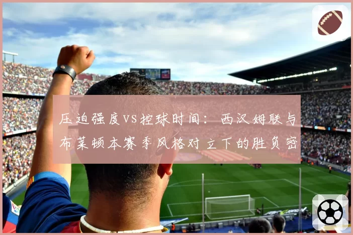 压迫强度vs控球时间：西汉姆联与布莱顿本赛季风格对立下的胜负密码