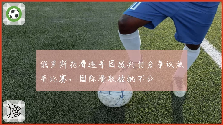 俄罗斯花滑选手因裁判打分争议放弃比赛,国际滑联被批不公