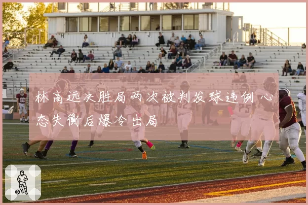 林高远决胜局两次被判发球违例 心态失衡后爆冷出局