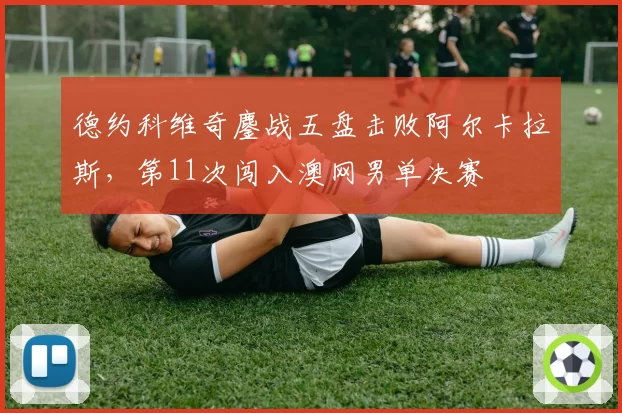 德约科维奇鏖战五盘击败阿尔卡拉斯，第11次闯入澳网男单决赛