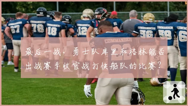 最后一战，勇士队库里和格林能否出战赛季收官战打快船队的比赛？