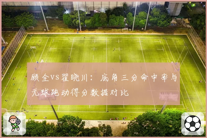 顾全vs翟晓川:底角三分命中率与无球跑动得分数据对比