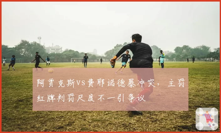 阿贾克斯vs费耶诺德暴冲突，主罚红牌判罚尺度不一引争议