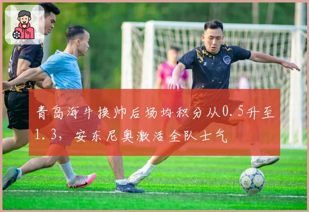 青岛海牛换帅后场均积分从0.5升至1.3，安东尼奥激活全队士气