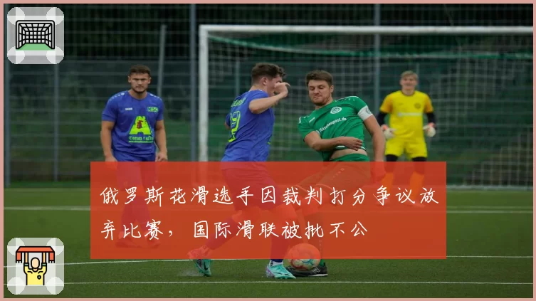 俄罗斯花滑选手因裁判打分争议放弃比赛,国际滑联被批不公