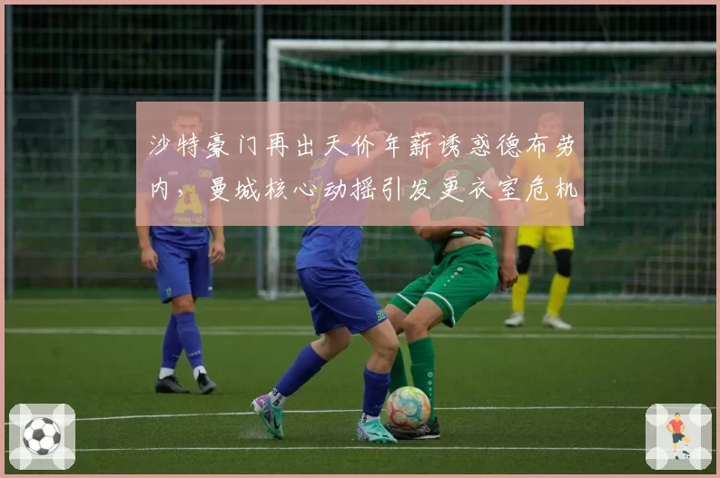 沙特豪门再出天价年薪诱惑德布劳内,曼城核心动摇引发更衣室危机