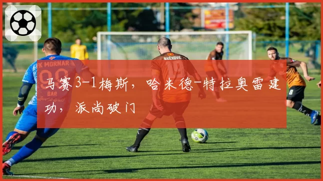 马赛3-1梅斯，哈米德-特拉奥雷建功，派尚破门